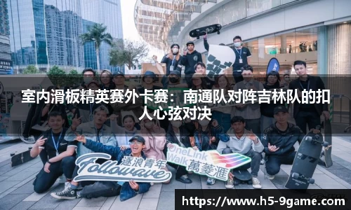 室内滑板精英赛外卡赛：南通队对阵吉林队的扣人心弦对决